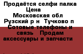 Продаётся селфи палка › Цена ­ 250 - Московская обл., Рузский р-н, Тучково п. Сотовые телефоны и связь » Продам аксессуары и запчасти   